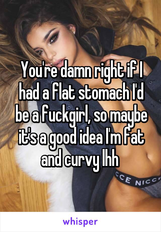 You're damn right if I had a flat stomach I'd be a fuckgirl, so maybe it's a good idea I'm fat and curvy lhh 