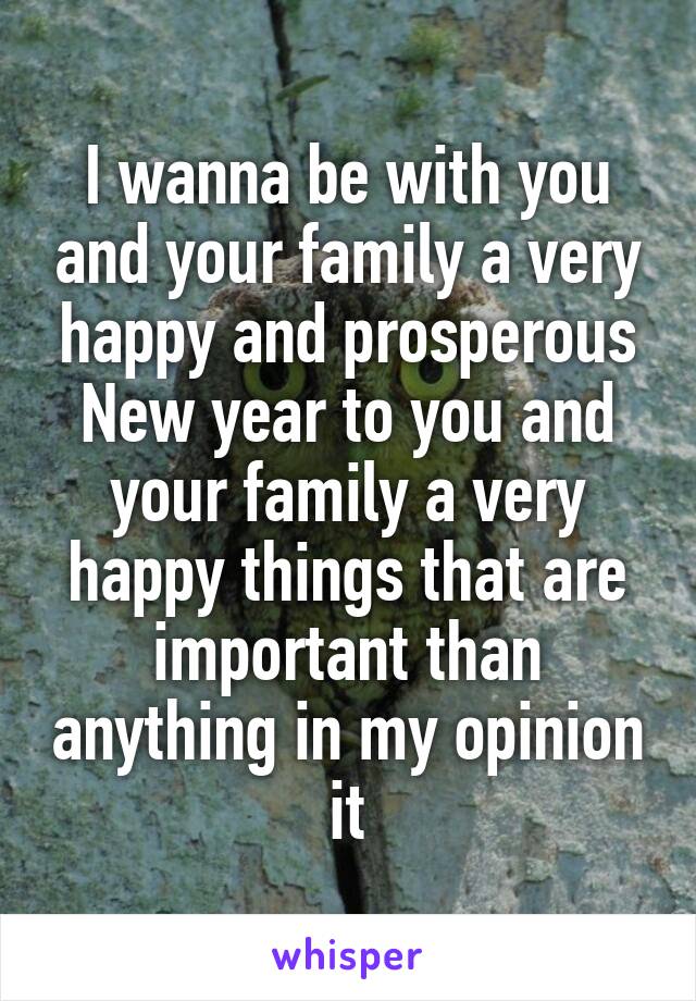 I wanna be with you and your family a very happy and prosperous New year to you and your family a very happy things that are important than anything in my opinion it