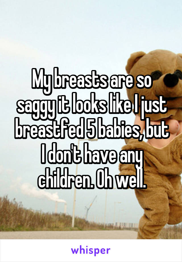 My breasts are so saggy it looks like I just breastfed 5 babies, but I don't have any children. Oh well.