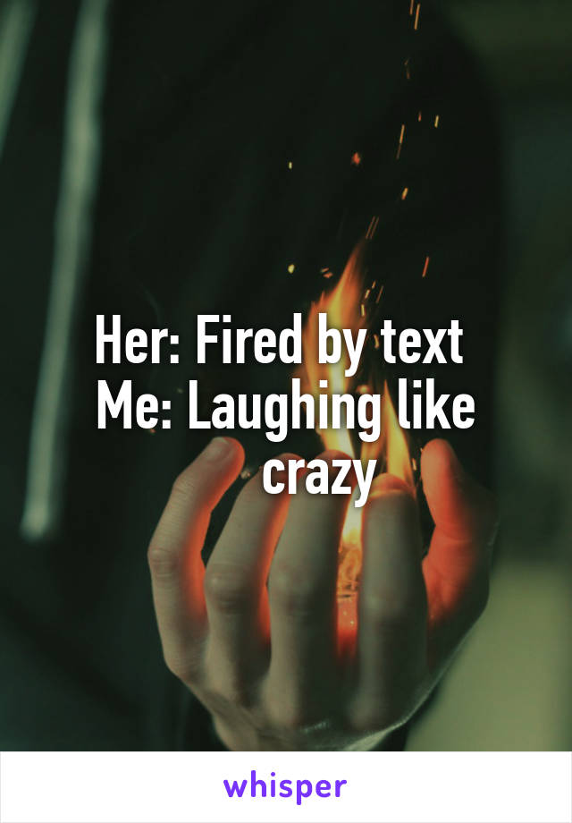 Her: Fired by text 
Me: Laughing like
     crazy
