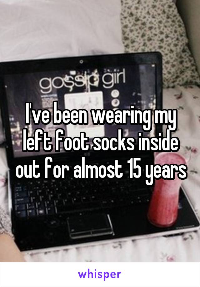 I've been wearing my left foot socks inside out for almost 15 years