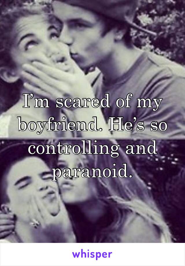 I’m scared of my boyfriend. He’s so controlling and paranoid. 