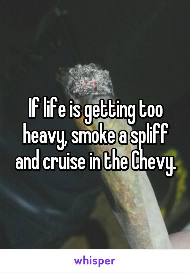 If life is getting too heavy, smoke a spliff and cruise in the Chevy.