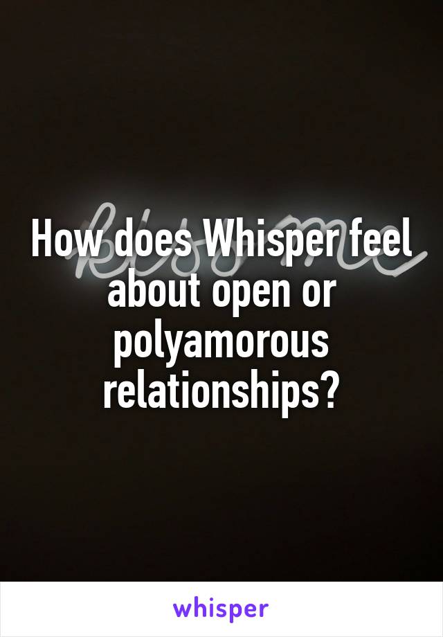 How does Whisper feel about open or polyamorous relationships?