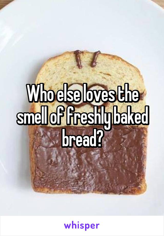 Who else loves the smell of freshly baked bread?