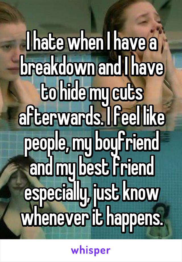 I hate when I have a breakdown and I have to hide my cuts afterwards. I feel like people, my boyfriend and my best friend especially, just know whenever it happens.