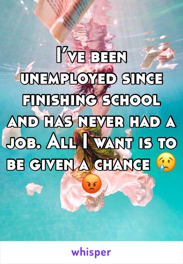 I’ve been unemployed since finishing school and has never had a job. All I want is to be given a chance 😢😡
