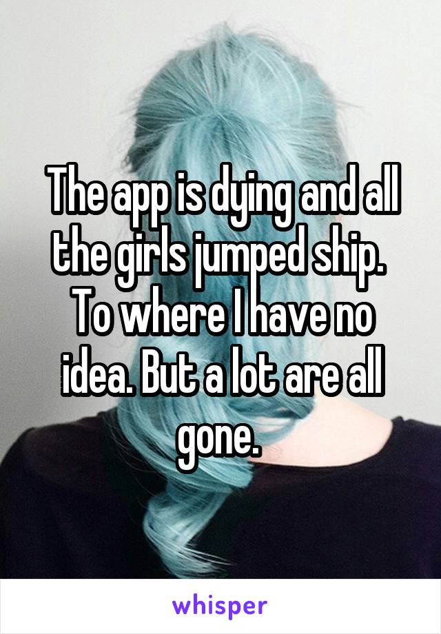 The app is dying and all the girls jumped ship. 
To where I have no idea. But a lot are all gone. 