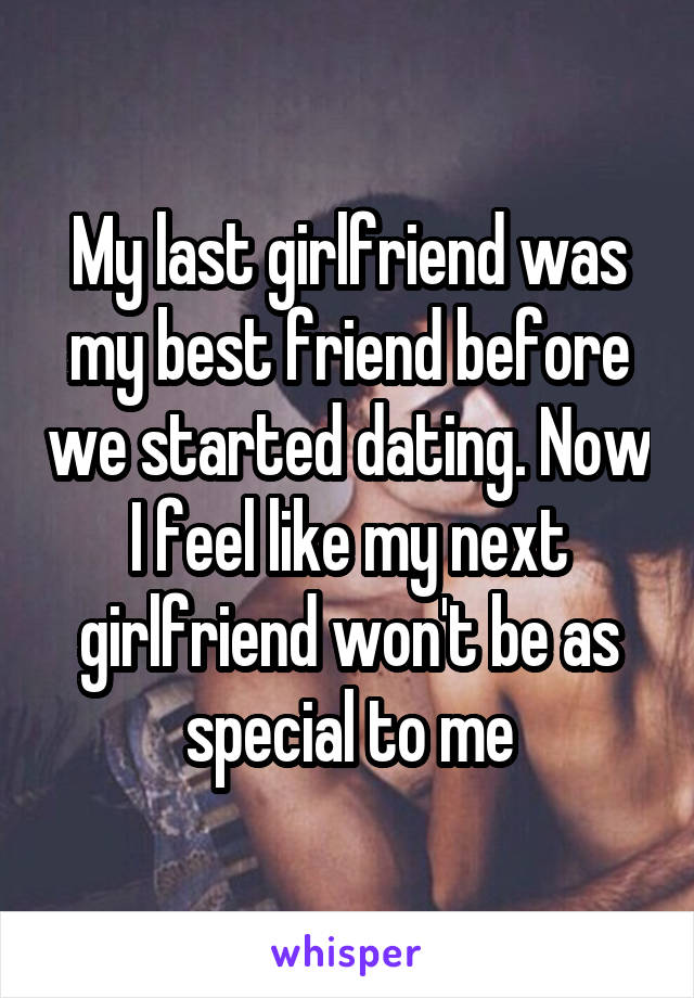 My last girlfriend was my best friend before we started dating. Now I feel like my next girlfriend won't be as special to me