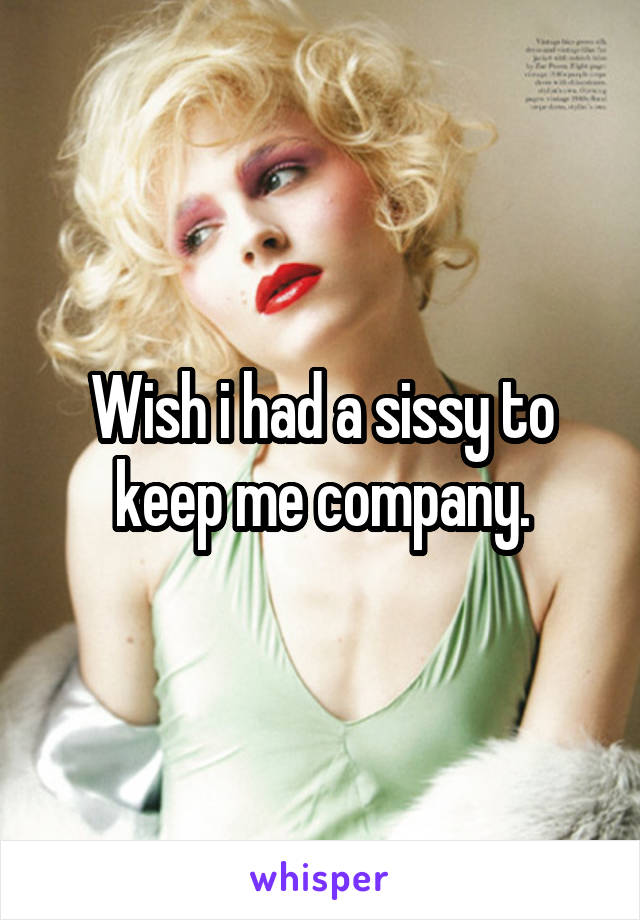 Wish i had a sissy to keep me company.