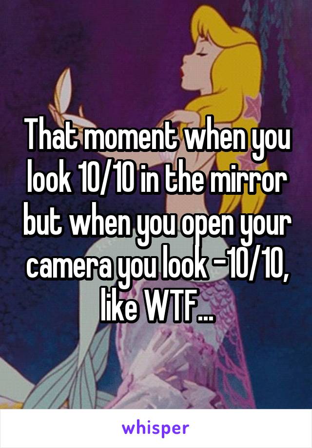 That moment when you look 10/10 in the mirror but when you open your camera you look -10/10, like WTF...