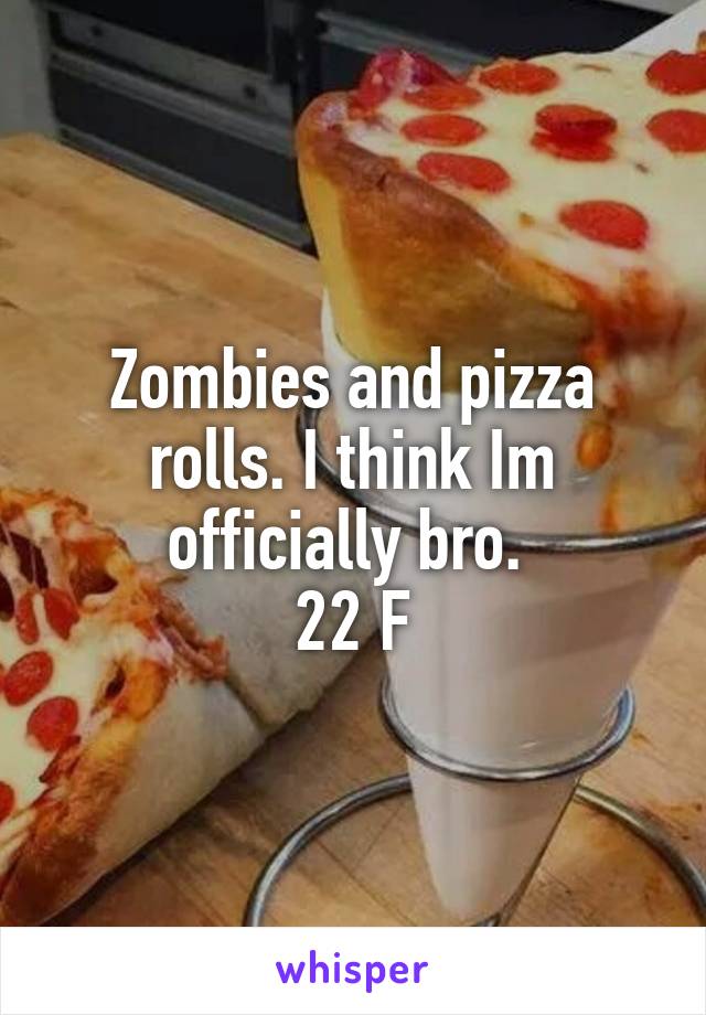 Zombies and pizza rolls. I think Im officially bro. 
22 F