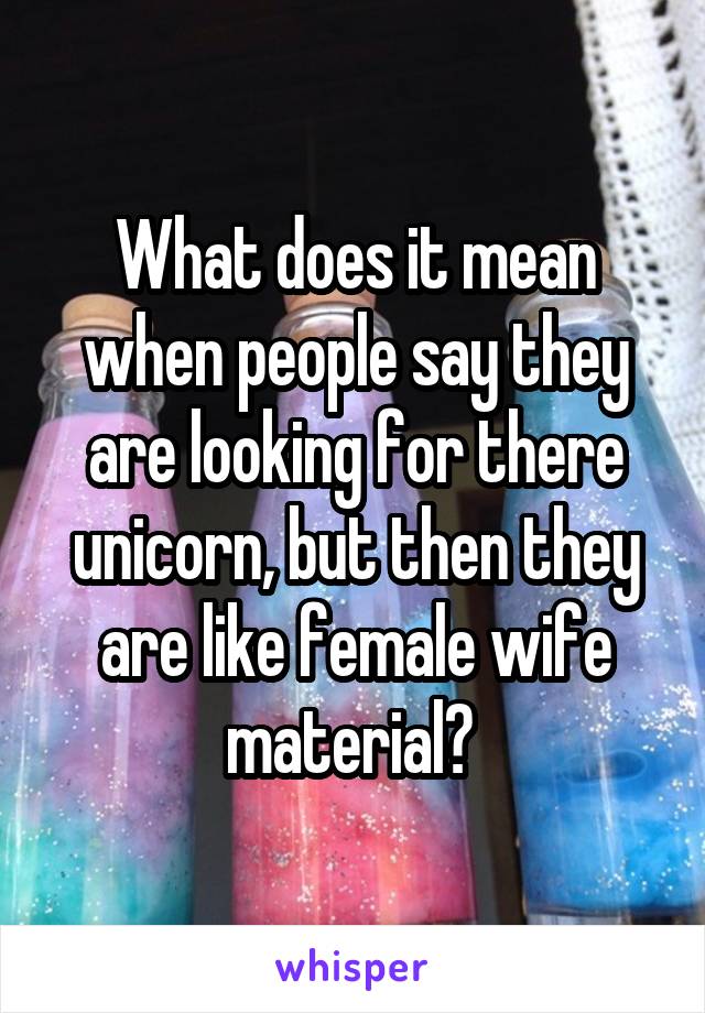What does it mean when people say they are looking for there unicorn, but then they are like female wife material? 