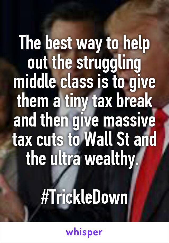 The best way to help out the struggling middle class is to give them a tiny tax break and then give massive tax cuts to Wall St and the ultra wealthy. 

#TrickleDown
