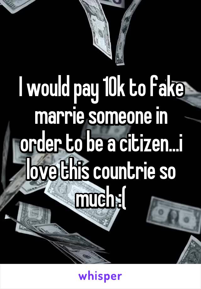 I would pay 10k to fake marrie someone in order to be a citizen...i love this countrie so much :(