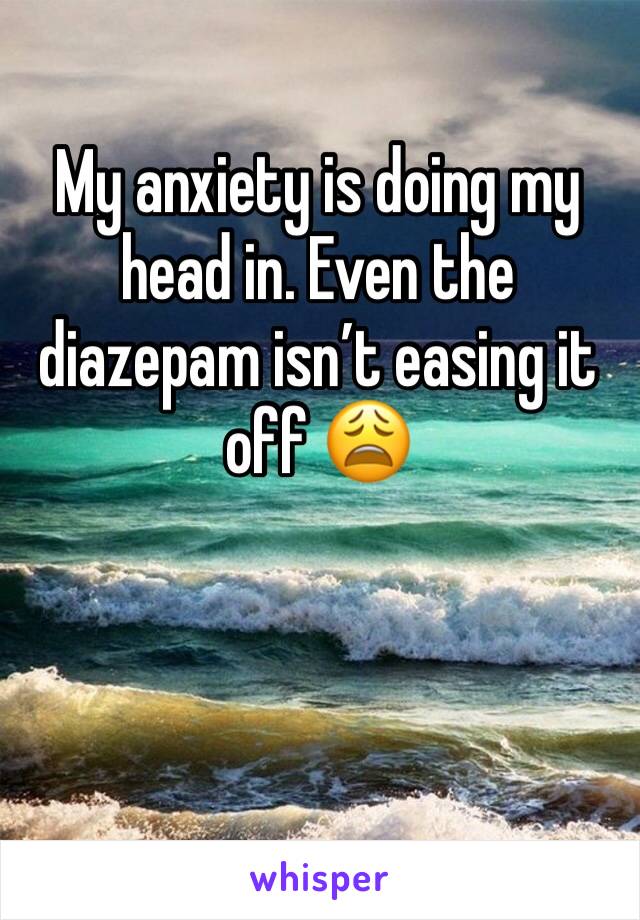 My anxiety is doing my head in. Even the diazepam isn’t easing it off 😩