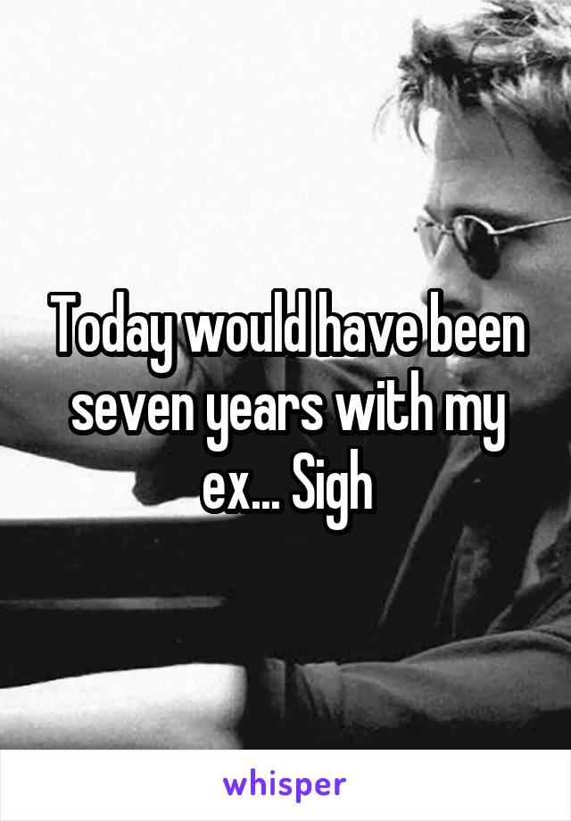 Today would have been seven years with my ex... Sigh