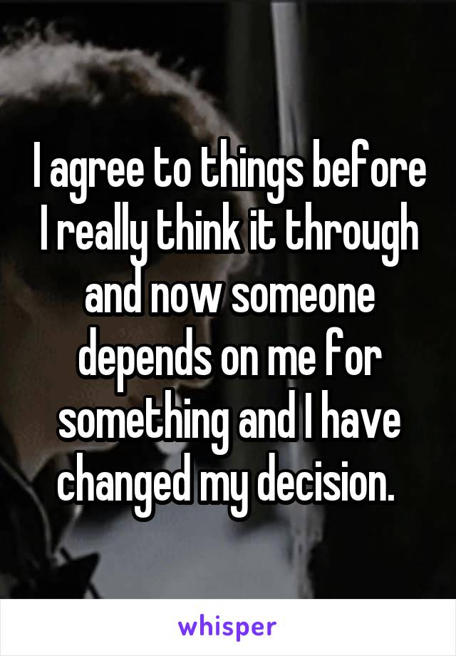 I agree to things before I really think it through and now someone depends on me for something and I have changed my decision. 