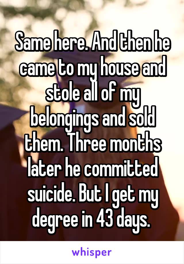 Same here. And then he came to my house and stole all of my belongings and sold them. Three months later he committed suicide. But I get my degree in 43 days. 