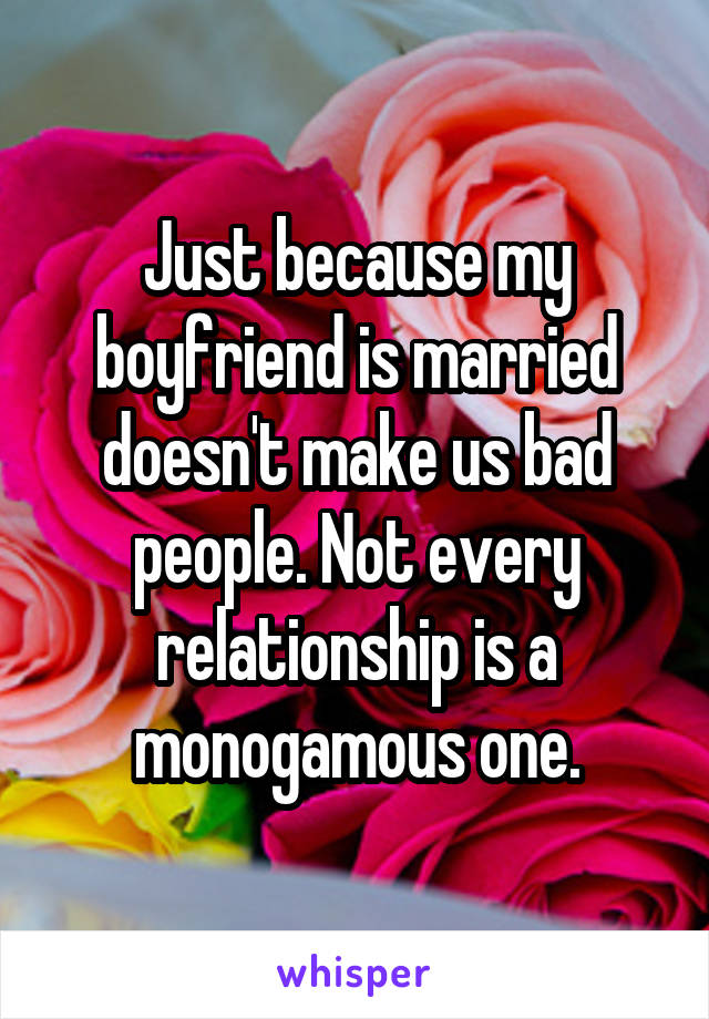 Just because my boyfriend is married doesn't make us bad people. Not every relationship is a monogamous one.