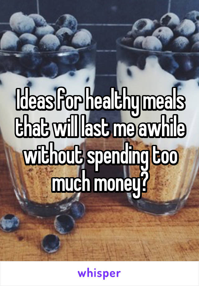 Ideas for healthy meals that will last me awhile without spending too much money?