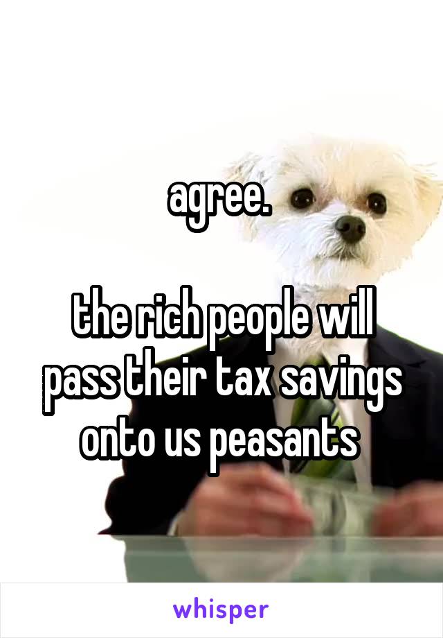 agree. 

the rich people will pass their tax savings onto us peasants 