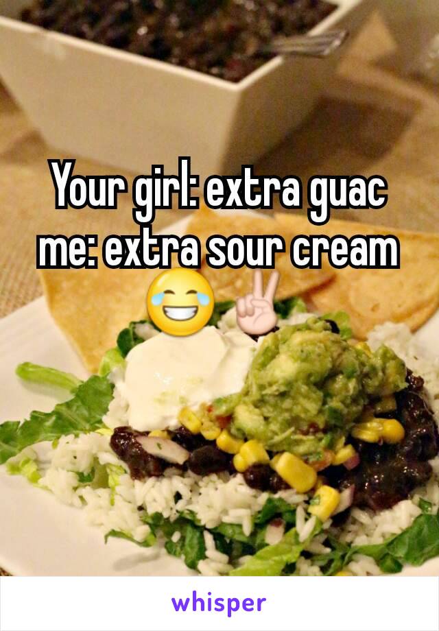 Your girl: extra guac me: extra sour cream 😂✌