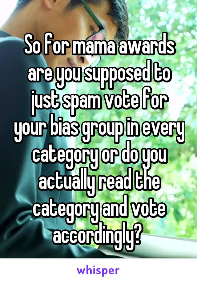 So for mama awards are you supposed to just spam vote for your bias group in every category or do you actually read the category and vote accordingly? 