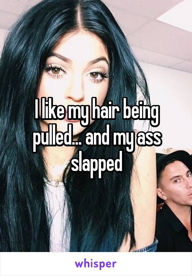 I like my hair being pulled... and my ass slapped