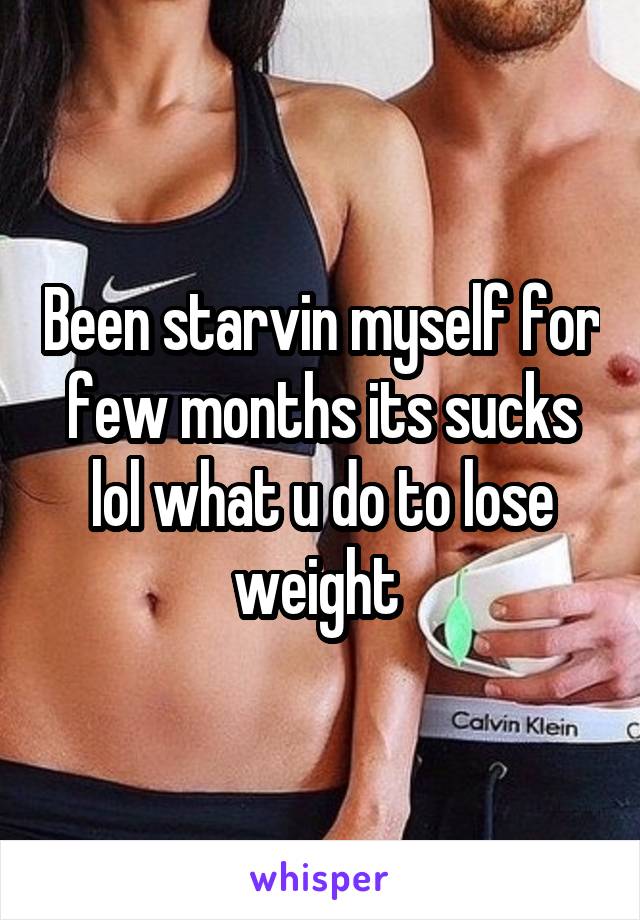 Been starvin myself for few months its sucks lol what u do to lose weight 