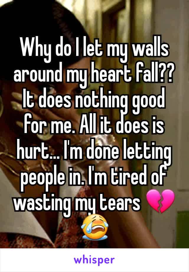 Why do I let my walls around my heart fall?? It does nothing good for me. All it does is hurt... I'm done letting people in. I'm tired of wasting my tears 💔😭