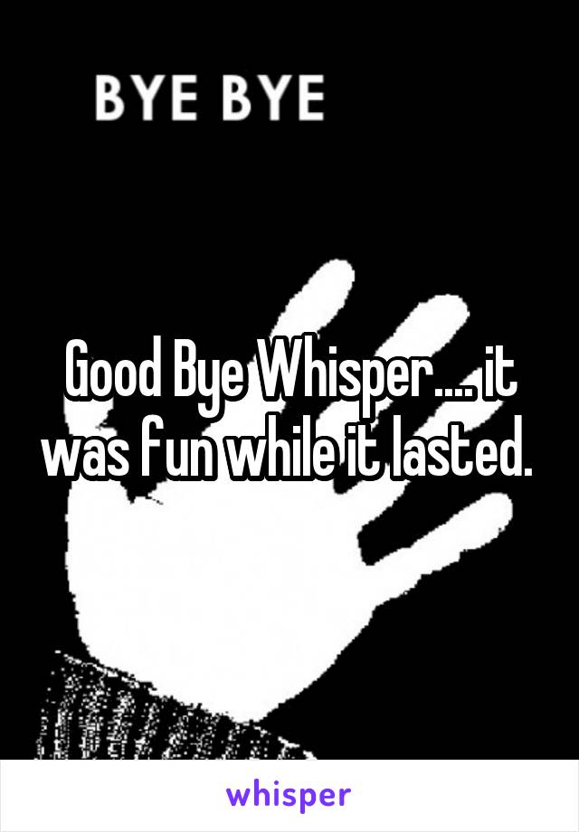 Good Bye Whisper.... it was fun while it lasted. 