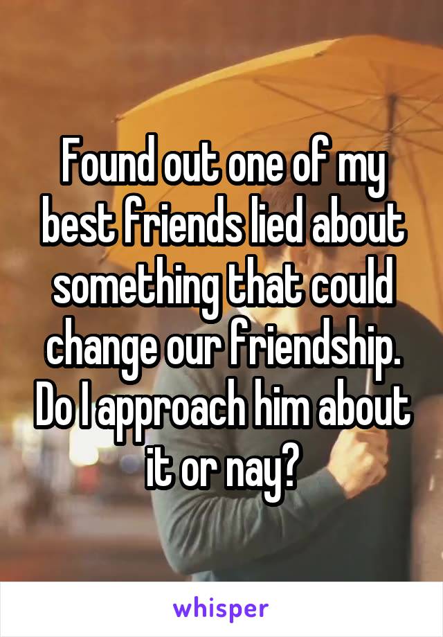 Found out one of my best friends lied about something that could change our friendship. Do I approach him about it or nay?