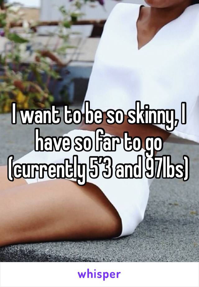 I want to be so skinny, I have so far to go (currently 5’3 and 97lbs)