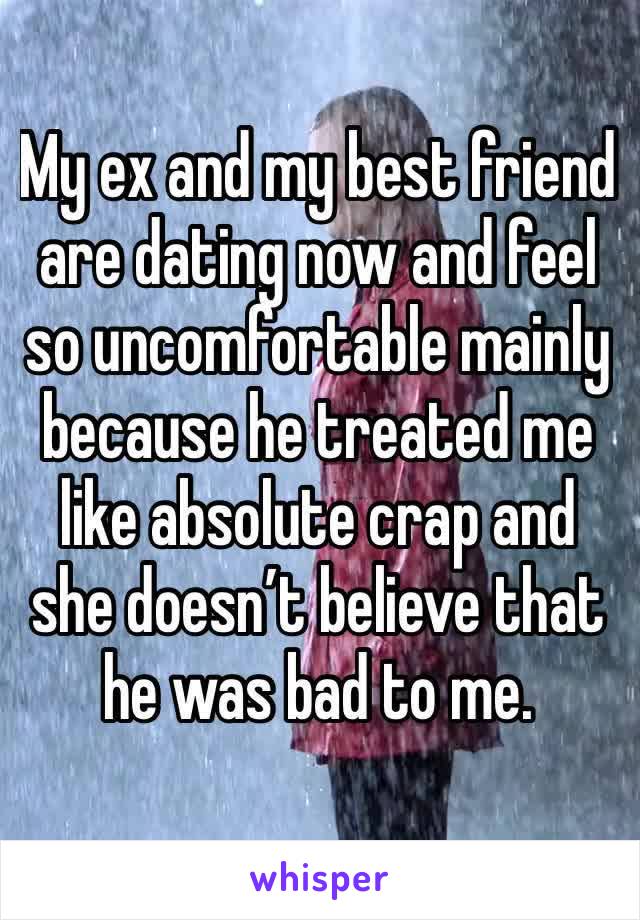 My ex and my best friend are dating now and feel so uncomfortable mainly because he treated me like absolute crap and she doesn’t believe that he was bad to me. 