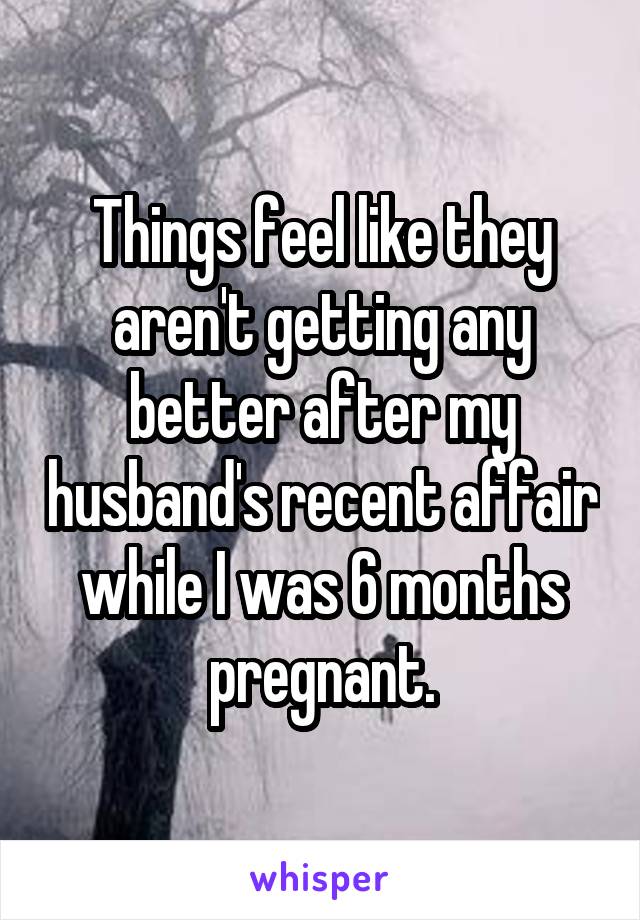 Things feel like they aren't getting any better after my husband's recent affair while I was 6 months pregnant.