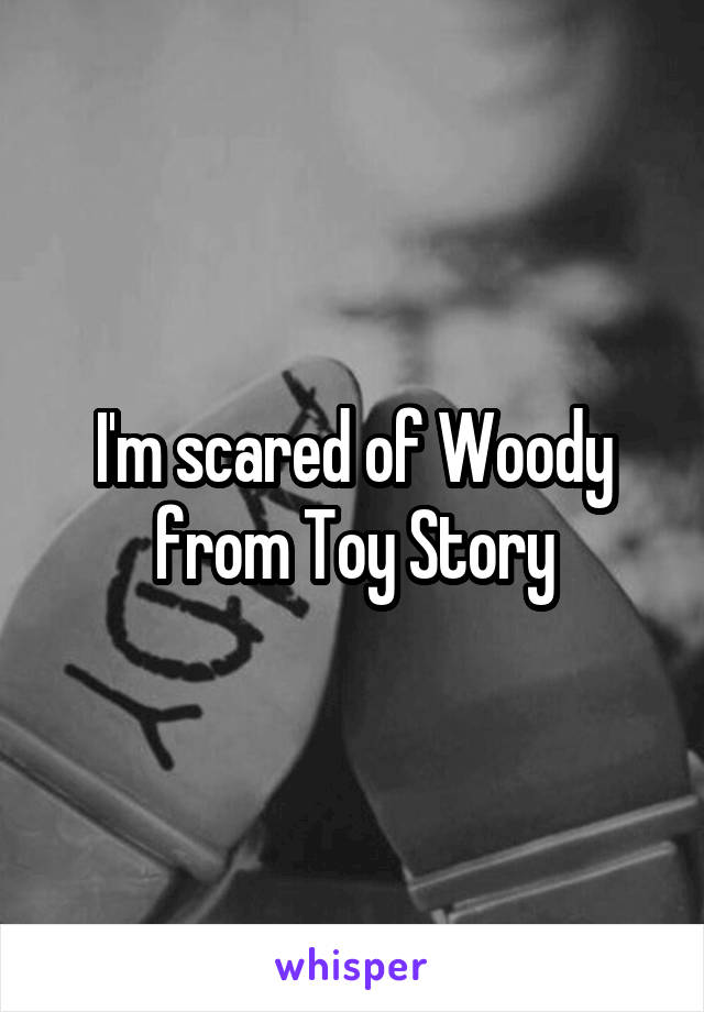 I'm scared of Woody from Toy Story