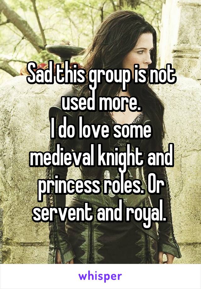 Sad this group is not used more.
I do love some medieval knight and princess roles. Or servent and royal. 