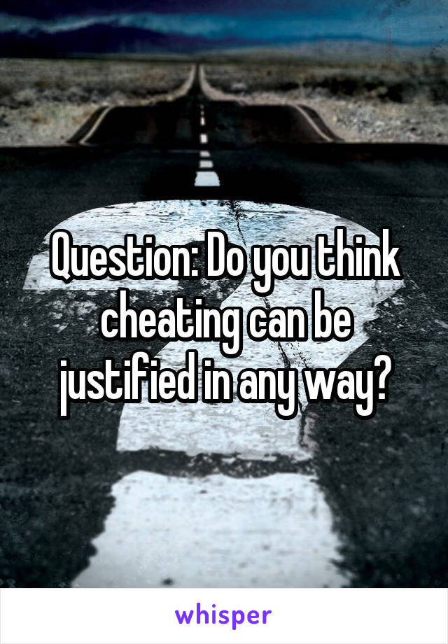 Question: Do you think cheating can be justified in any way?