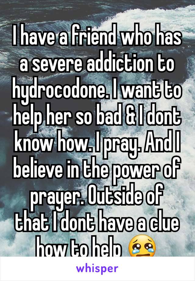 I have a friend who has a severe addiction to hydrocodone. I want to help her so bad & I dont know how. I pray. And I believe in the power of prayer. Outside of that I dont have a clue how to help 😢