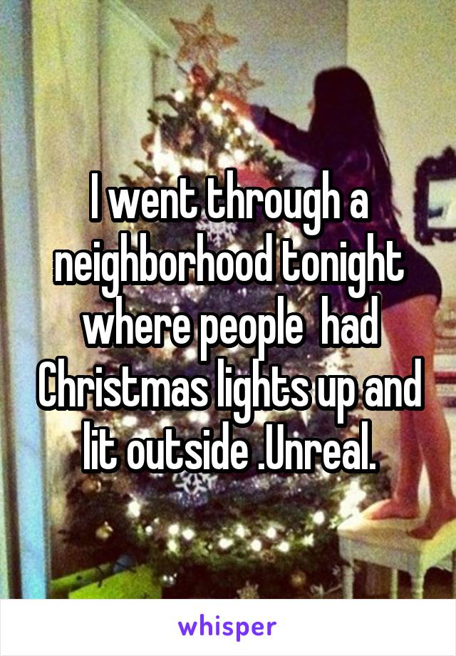 I went through a neighborhood tonight where people  had Christmas lights up and lit outside .Unreal.
