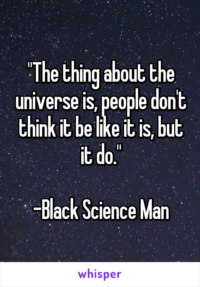 "The thing about the universe is, people don't think it be like it is, but it do."

-Black Science Man