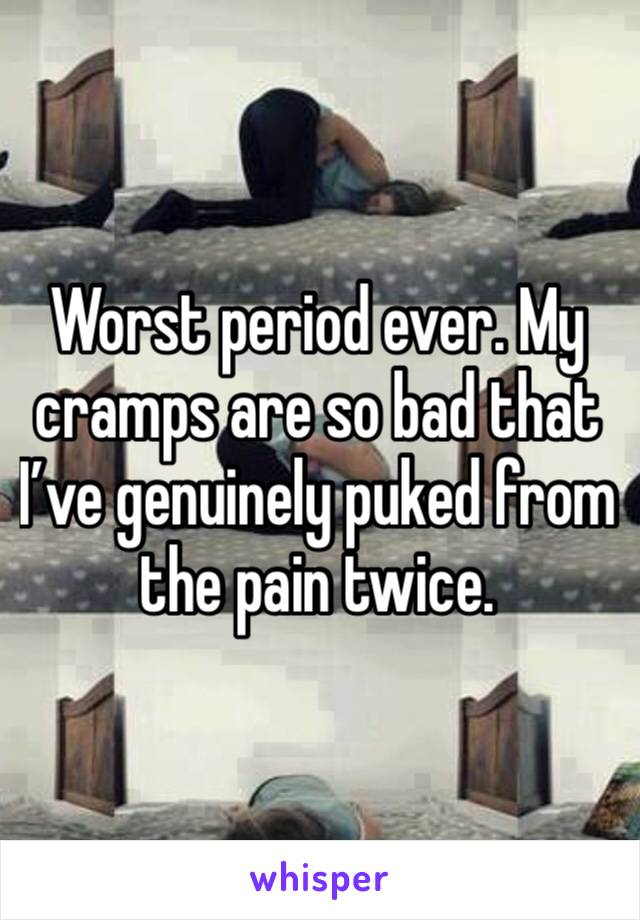 Worst period ever. My cramps are so bad that I’ve genuinely puked from the pain twice.