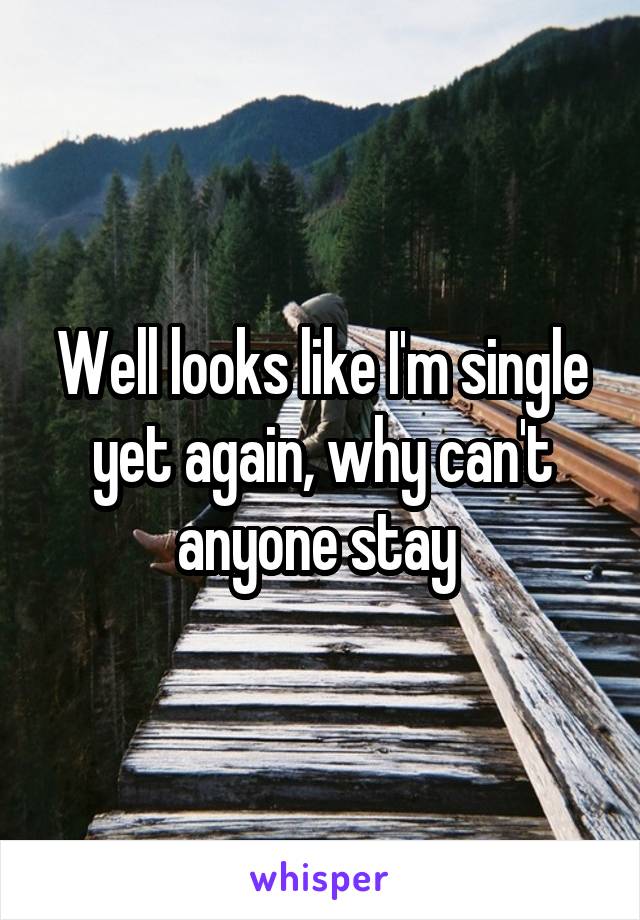 Well looks like I'm single yet again, why can't anyone stay 
