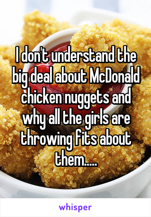 I don't understand the big deal about McDonald chicken nuggets and why all the girls are throwing fits about them.....