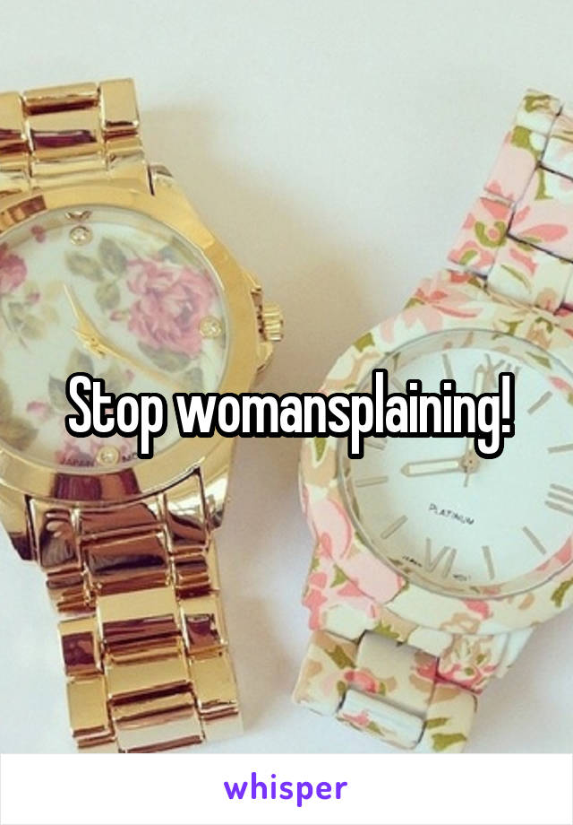 Stop womansplaining!