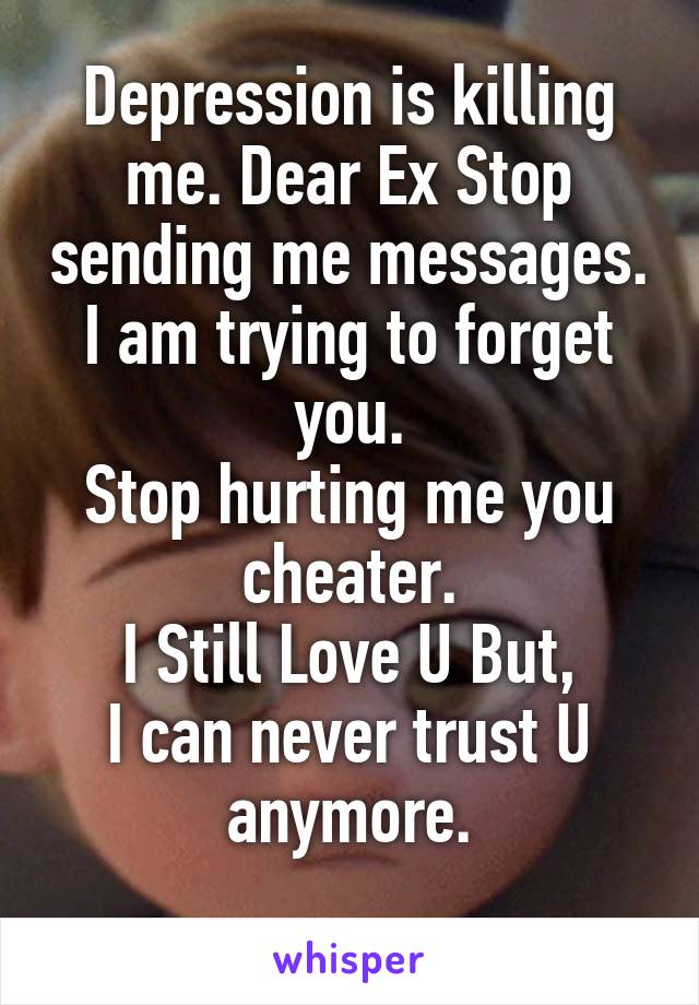 Depression is killing me. Dear Ex Stop sending me messages. I am trying to forget you.
Stop hurting me you cheater.
I Still Love U But,
I can never trust U anymore.
