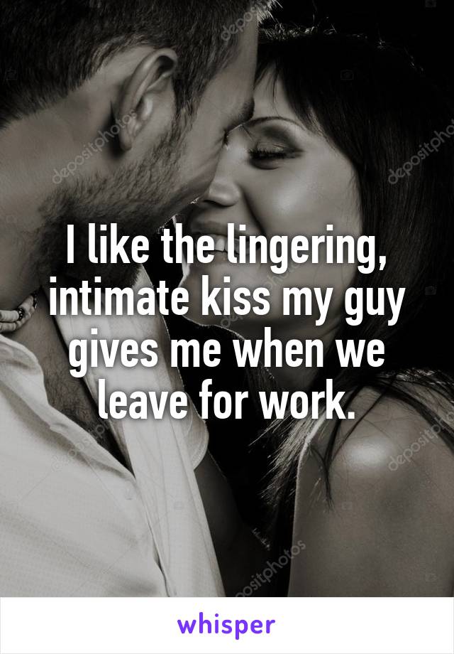 I like the lingering, intimate kiss my guy gives me when we leave for work.