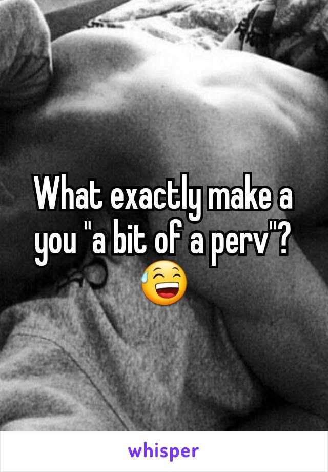 What exactly make a you "a bit of a perv"? 😅