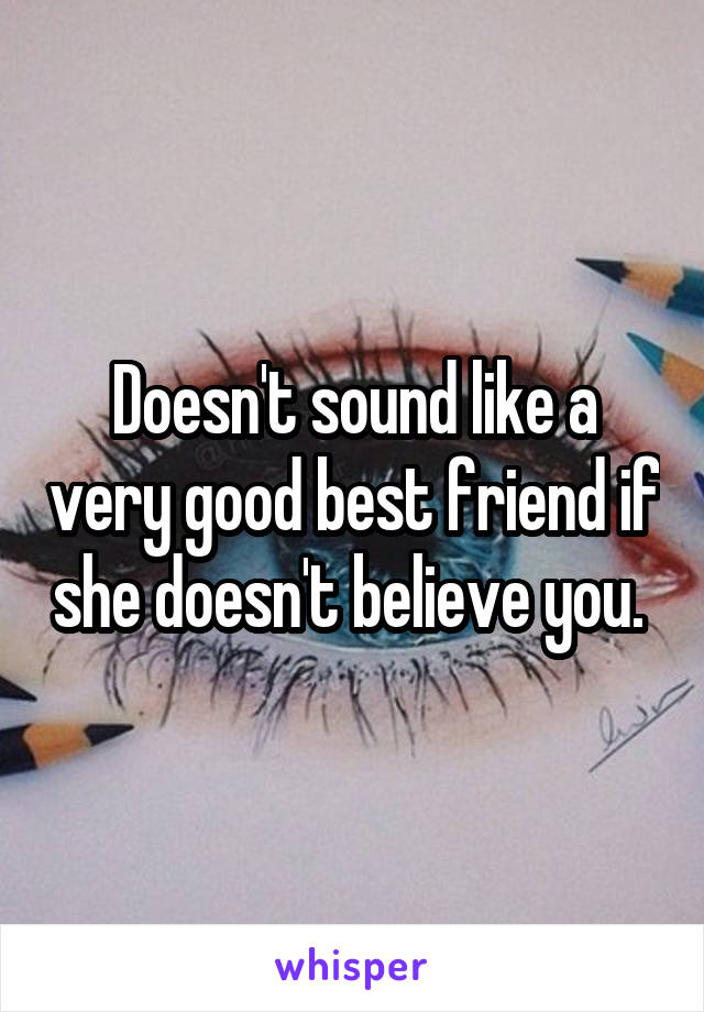 Doesn't sound like a very good best friend if she doesn't believe you. 